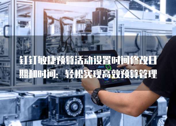 钉钉敏捷预算活动设置时间修改日期和时间:轻松实现高效预算管理