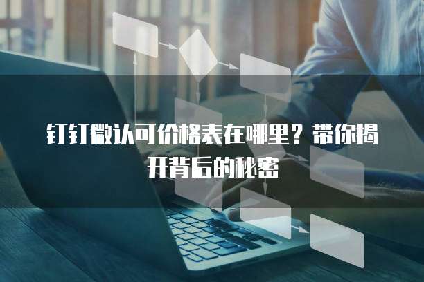 钉钉微认可价格表在哪里?带你揭开背后的秘密