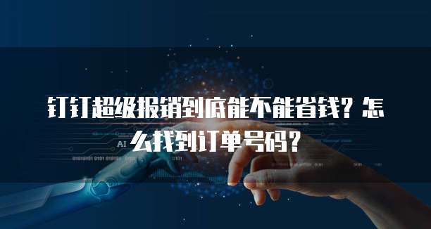 钉钉超级报销到底能不能省钱？怎么找到订单号码？