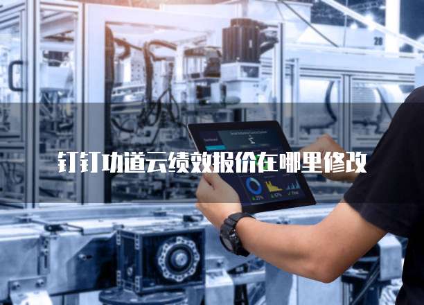 钉钉功道云绩效报价在哪里修改