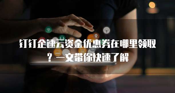 钉钉企速云资金优惠券在哪里领取?一文带你快速了解