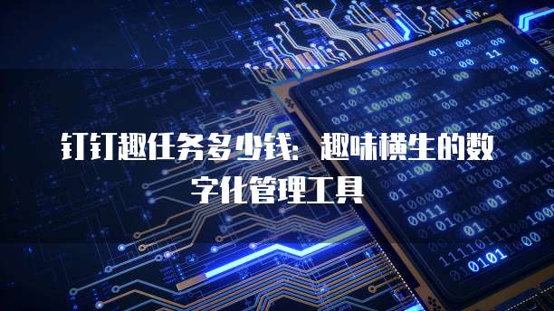 钉钉趣任务多少钱:趣味横生的数字化管理工具