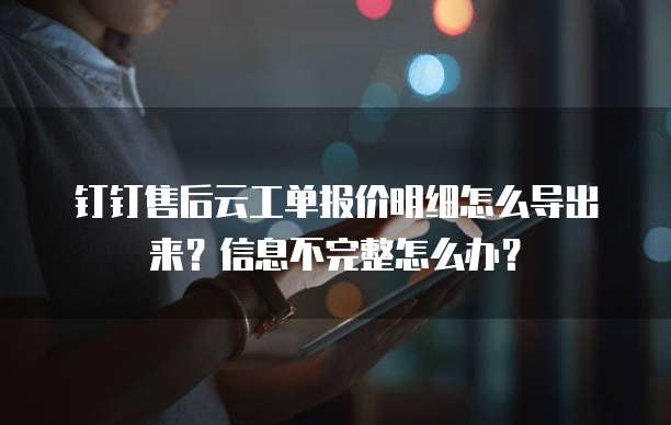 钉钉售后云工单报价明细怎么导出来？信息不完整怎么办？