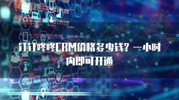 钉钉咚咚CRM价格多少钱?一小时内即可开通