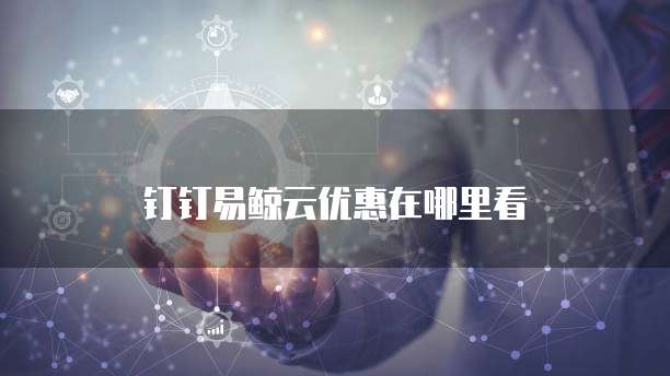 钉钉易鲸云优惠在哪里看