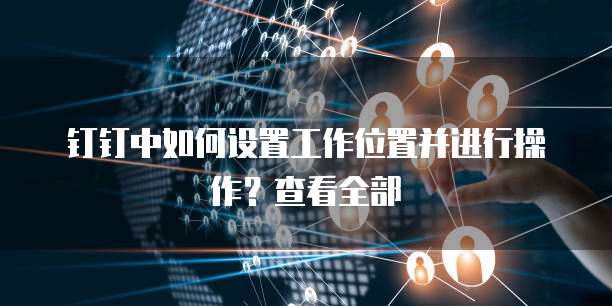 钉钉中如何设置工作位置并进行操作?查看全部