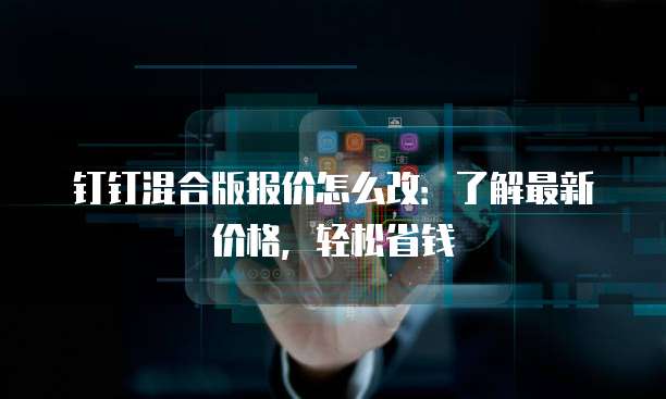 钉钉混合版报价怎么改:了解最新价格,轻松省钱