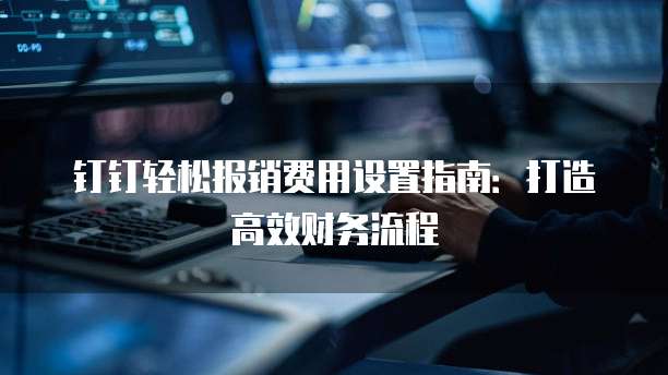 钉钉轻松报销费用设置指南：打造高效财务流程
