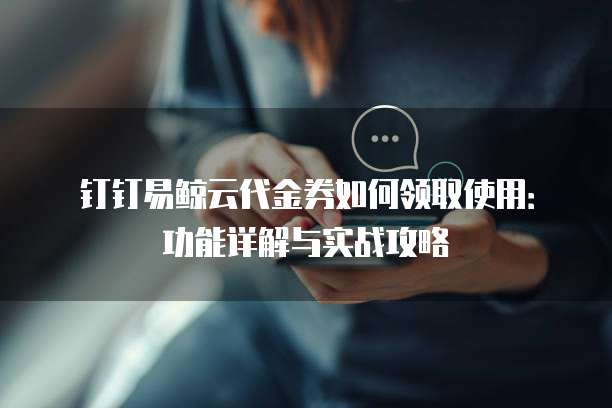 钉钉易鲸云代金券如何领取使用:功能详解与实战攻略
