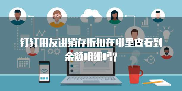 钉钉用友进销存折扣在哪里查看到余额明细吗?