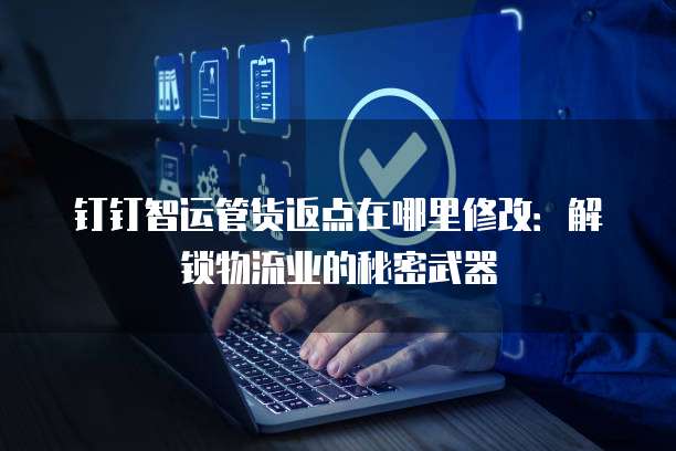 钉钉智运管货返点在哪里修改:解锁物流业的秘密武器