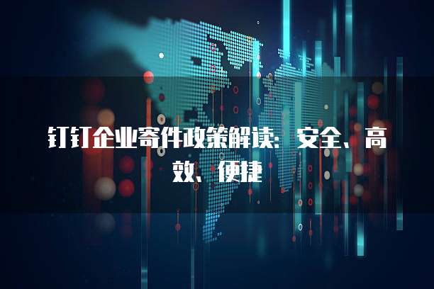 钉钉企业寄件政策解读:安全、高效、便捷