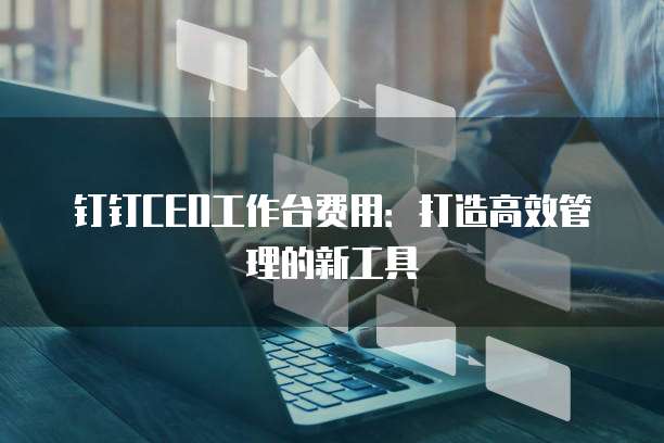 钉钉CEO工作台费用:打造高效管理的新工具