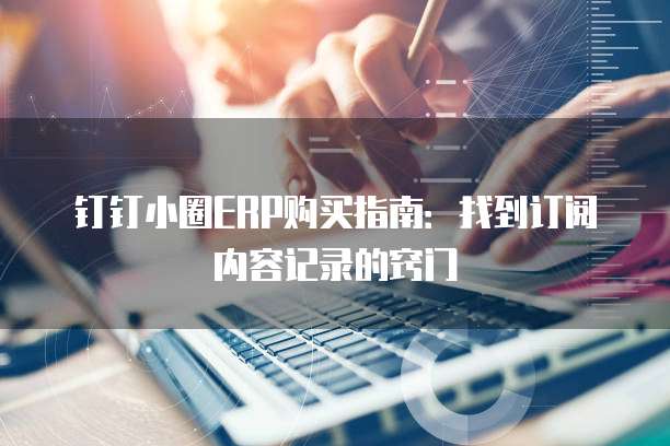 钉钉小圈ERP购买指南：找到订阅内容记录的窍门