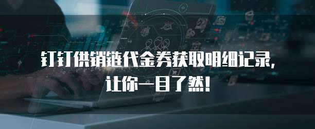 钉钉供销链代金券获取明细记录,让你一目了然!