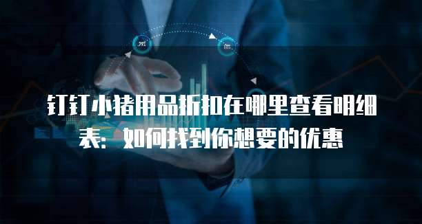 钉钉小猪用品折扣在哪里查看明细表:如何找到你想要的优惠