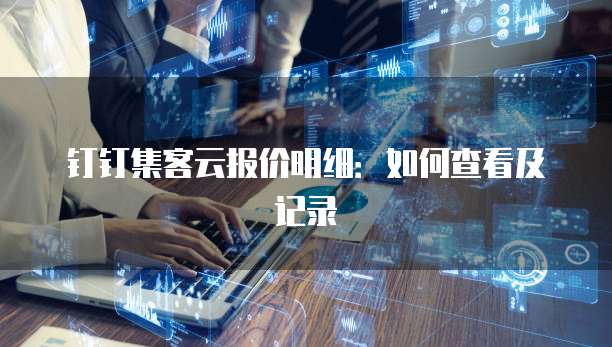 钉钉集客云报价明细：如何查看及记录