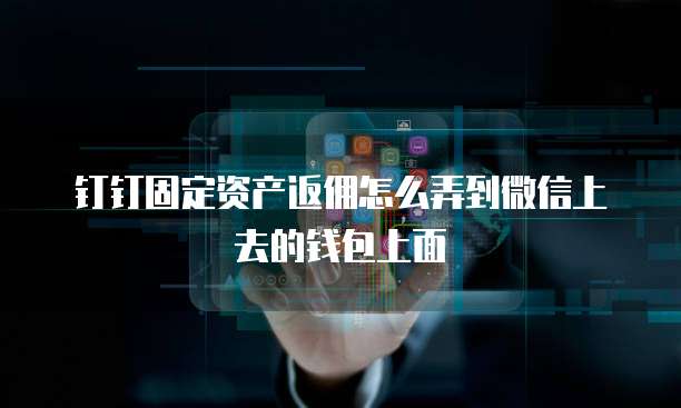 钉钉固定资产返佣怎么弄到微信上去的钱包上面