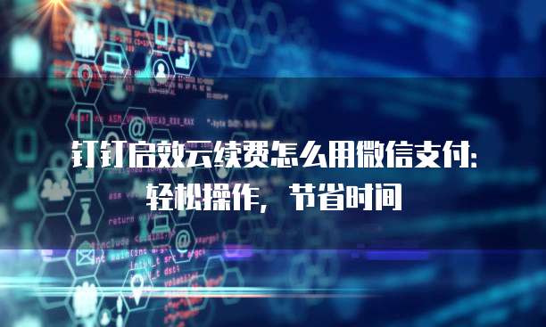 钉钉启效云续费怎么用微信支付:轻松操作,节省时间