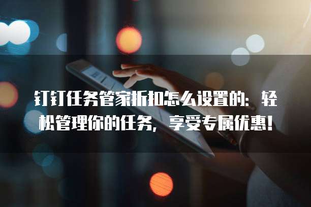 钉钉任务管家折扣怎么设置的:轻松管理你的任务,享受专属优惠!