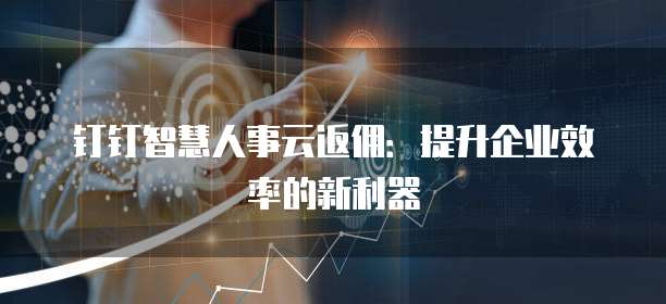 钉钉智慧人事云返佣:提升企业效率的新利器