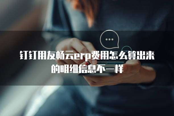 钉钉用友畅云erp费用怎么算出来的明细信息不一样