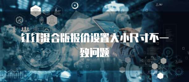 钉钉混合版报价设置大小尺寸不一致问题