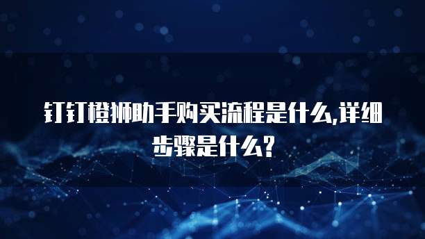 钉钉橙狮助手购买流程是什么,详细步骤是什么?