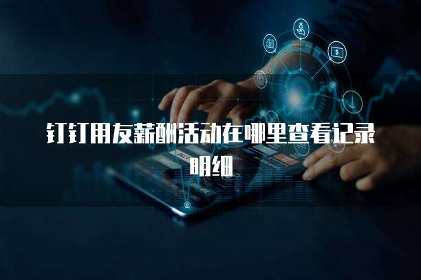 钉钉用友薪酬活动在哪里查看记录明细