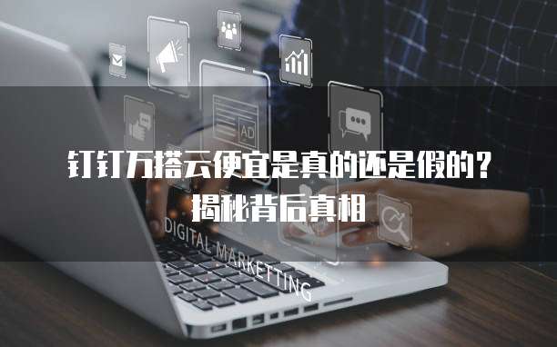 钉钉万搭云便宜是真的还是假的?揭秘背后真相