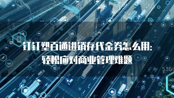 钉钉塑百通进销存代金券怎么用:轻松应对商业管理难题