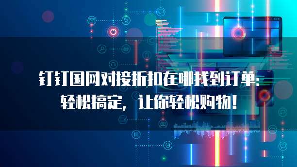 钉钉国网对接折扣在哪找到订单：轻松搞定，让你轻松购物！