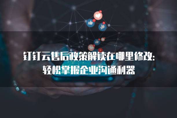 钉钉云售后政策解读在哪里修改：轻松掌握企业沟通利器