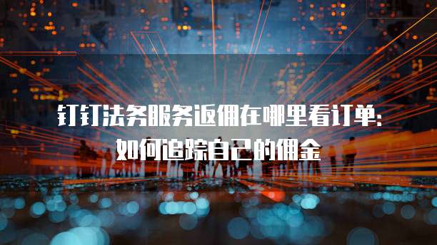 钉钉法务服务返佣在哪里看订单:如何追踪自己的佣金