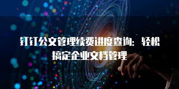 钉钉公文管理续费进度查询：轻松搞定企业文档管理