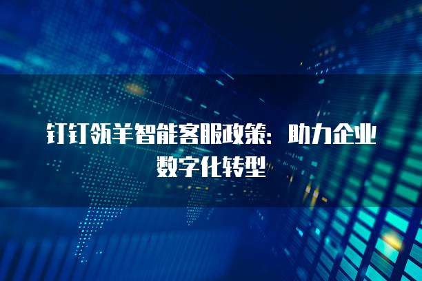 钉钉瓴羊智能客服政策:助力企业数字化转型