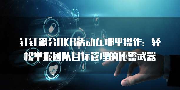 钉钉满分OKR活动在哪里操作:轻松掌握团队目标管理的秘密武器