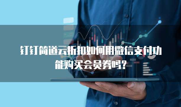 钉钉简道云折扣如何用微信支付功能购买会员券吗?