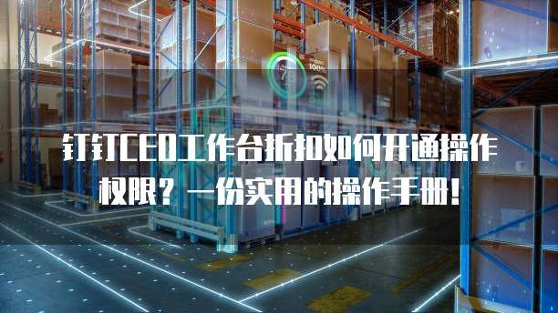 钉钉CEO工作台折扣如何开通操作权限?一份实用的操作手册!