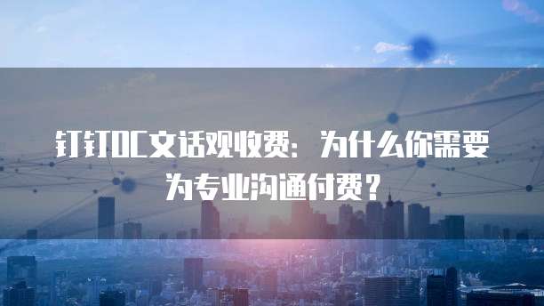 钉钉OC文话观收费:为什么你需要为专业沟通付费?