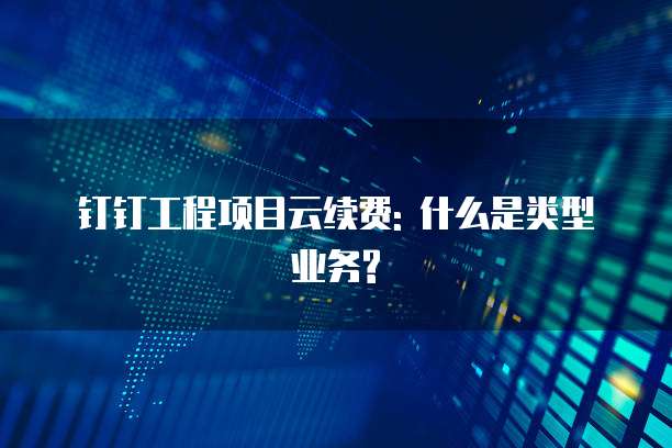 钉钉工程项目云续费: 什么是类型业务?