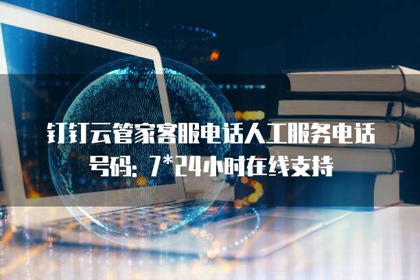 钉钉云管家客服电话人工服务电话号码: 7*24小时在线支持