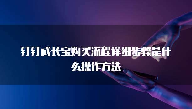 钉钉成长宝购买流程详细步骤是什么操作方法