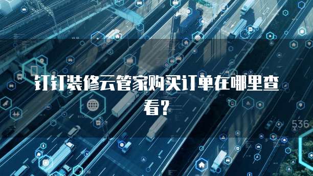 钉钉装修云管家购买订单在哪里查看?