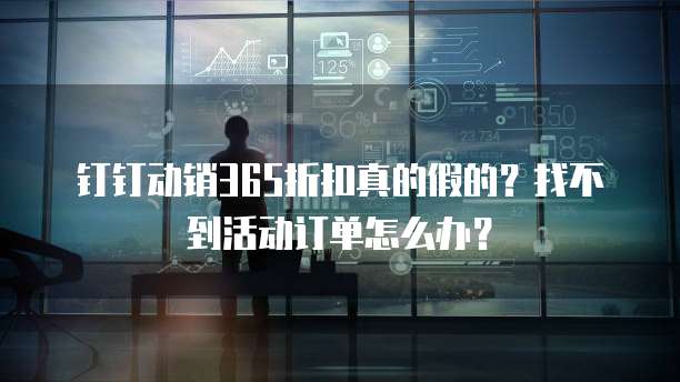 钉钉动销365折扣真的假的?找不到活动订单怎么办?