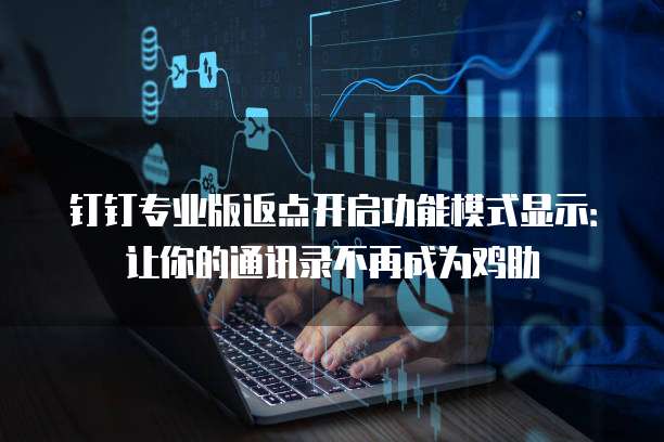 钉钉专业版返点开启功能模式显示:让你的通讯录不再成为鸡肋
