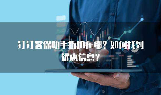 钉钉客保助手折扣在哪?如何找到优惠信息?