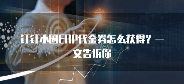 钉钉小圈ERP代金券怎么获得?一文告诉你