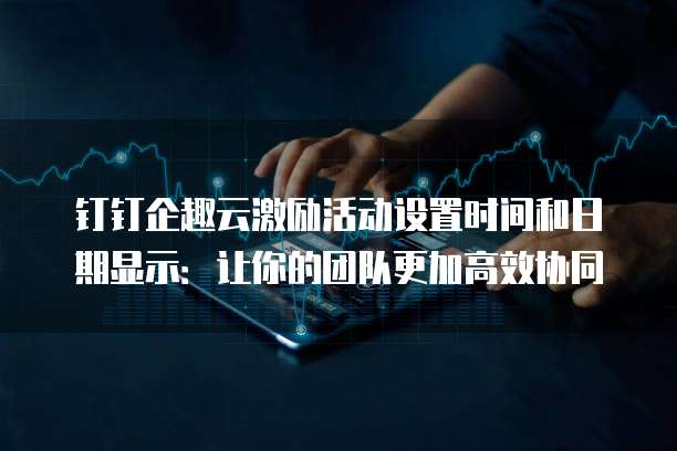 钉钉企趣云激励活动设置时间和日期显示:让你的团队更加高效协同