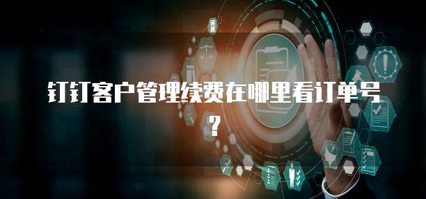 钉钉客户管理续费在哪里看订单号?